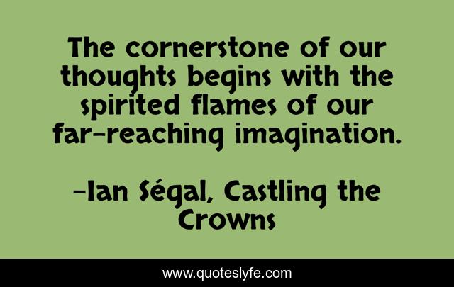 The cornerstone of our thoughts begins with the spirited flames of our far-reaching imagination.