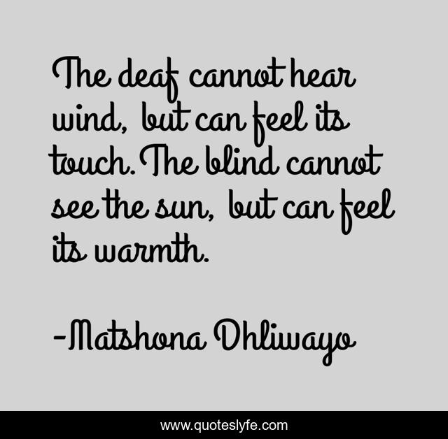 The deaf cannot hear wind, but can feel its touch.The blind cannot see the sun, but can feel its warmth.