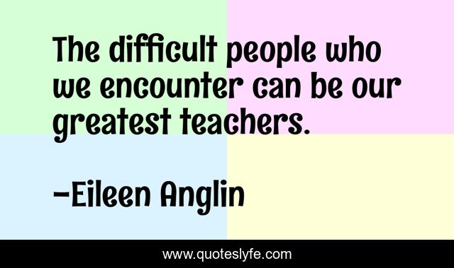 The difficult people who we encounter can be our greatest teachers.