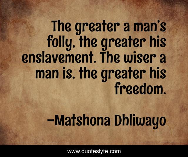 The greater a man’s folly, the greater his enslavement. The wiser a man is, the greater his freedom.