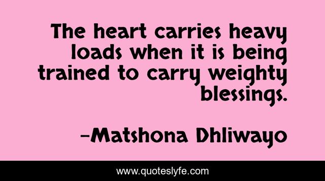 The heart carries heavy loads when it is being trained to carry weighty blessings.
