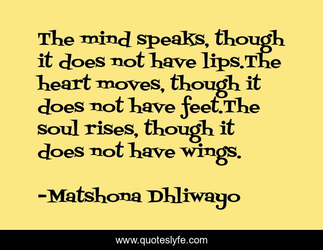 The mind speaks, though it does not have lips.The heart moves, though it does not have feet.The soul rises, though it does not have wings.