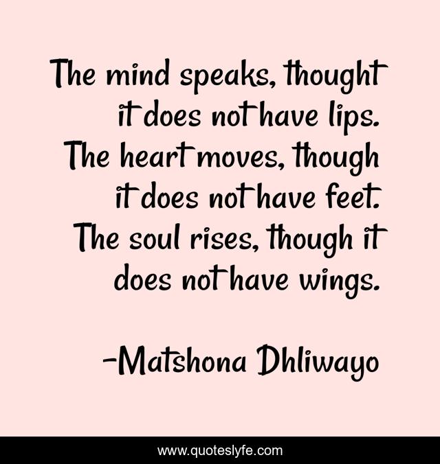 The mind speaks, thought it does not have lips. The heart moves, though it does not have feet. The soul rises, though it does not have wings.
