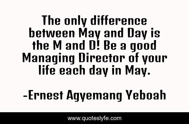 The only difference between May and Day is the M and D! Be a good Managing Director of your life each day in May.