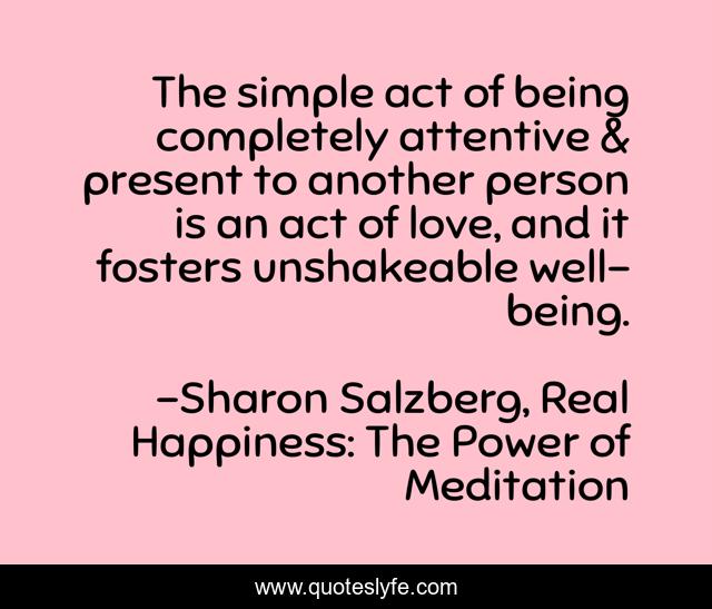 The simple act of being completely attentive & present to another person is an act of love, and it fosters unshakeable well-being.