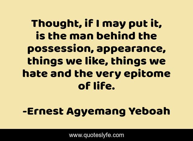 Thought, if I may put it, is the man behind the possession, appearance, things we like, things we hate and the very epitome of life.