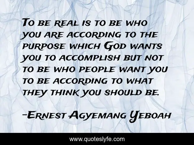 To be real is to be who you are according to the purpose which God wants you to accomplish but not to be who people want you to be according to what they think you should be.