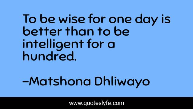 To be wise for one day is better than to be intelligent for a hundred.