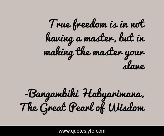 True freedom is in not having a master, but in making the master your slave