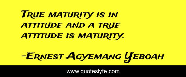 True maturity is in attitude and a true attitude is maturity.