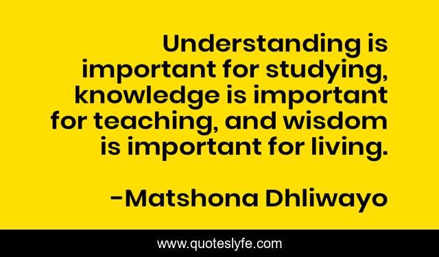 Understanding is important for studying, knowledge is important for teaching, and wisdom is important for living.