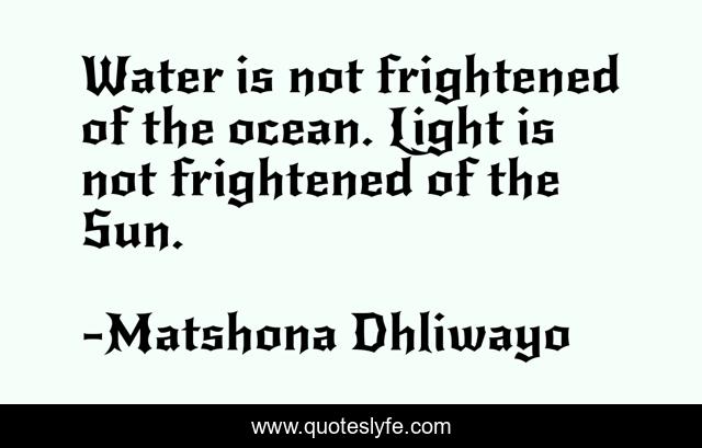Water is not frightened of the ocean. Light is not frightened of the Sun.