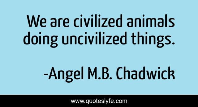 We are civilized animals doing uncivilized things.