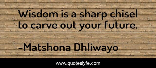 Wisdom is a sharp chisel to carve out your future.