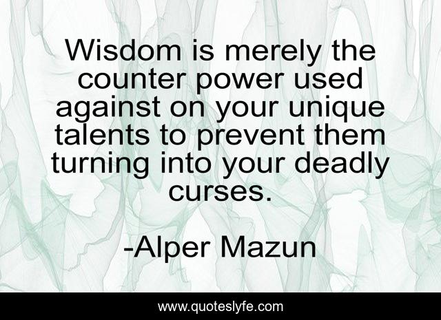 Wisdom is merely the counter power used against on your unique talents to prevent them turning into your deadly curses.