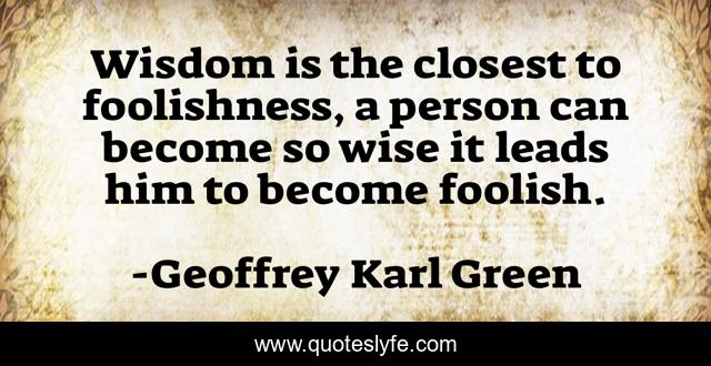 Wisdom is the closest to foolishness, a person can become so wise it leads him to become foolish.
