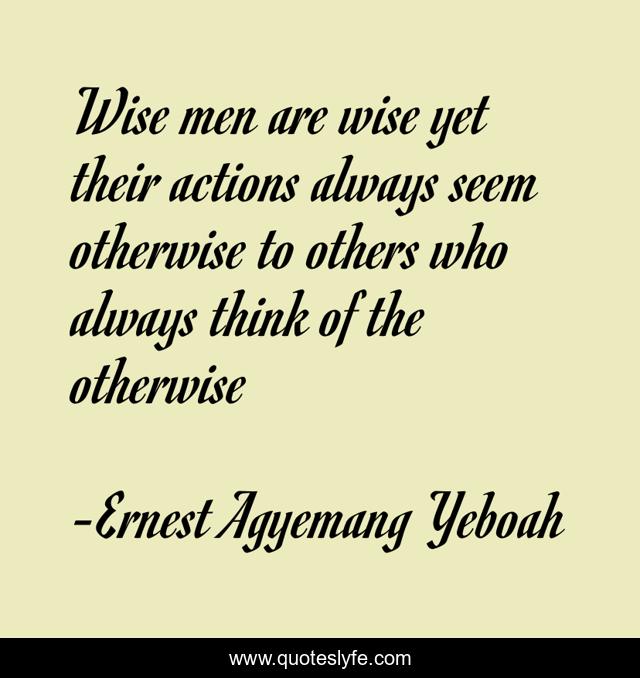 Wise men are wise yet their actions always seem otherwise to others who always think of the otherwise
