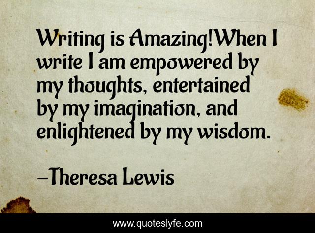 Writing is Amazing!When I write I am empowered by my thoughts, entertained by my imagination, and enlightened by my wisdom.