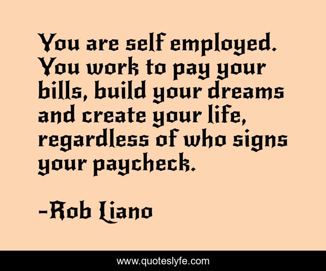 You are self employed. You work to pay your bills, build your dreams and create your life, regardless of who signs your paycheck.