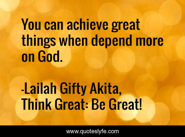 You can achieve great things when depend more on God.