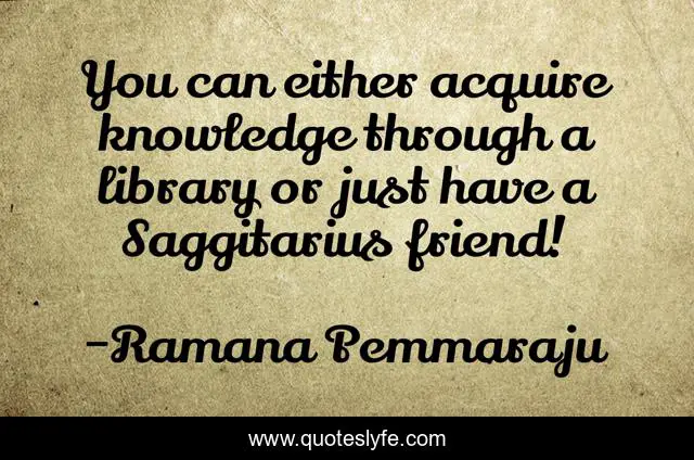 You can either acquire knowledge through a library or just have a Saggitarius friend!