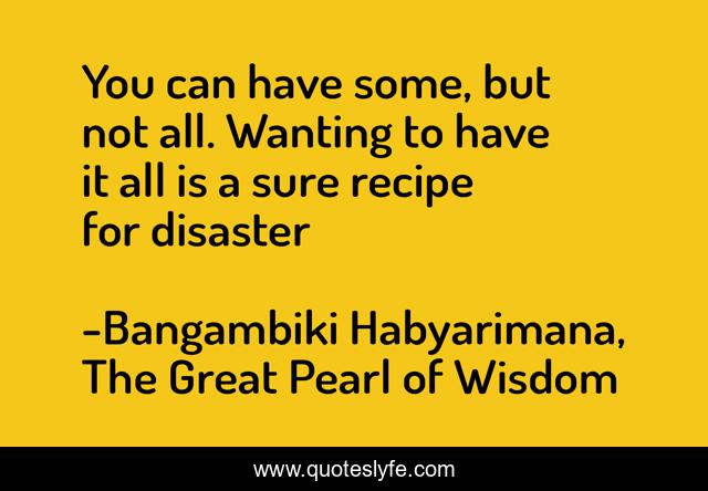 You can have some, but not all. Wanting to have it all is a sure recipe for disaster