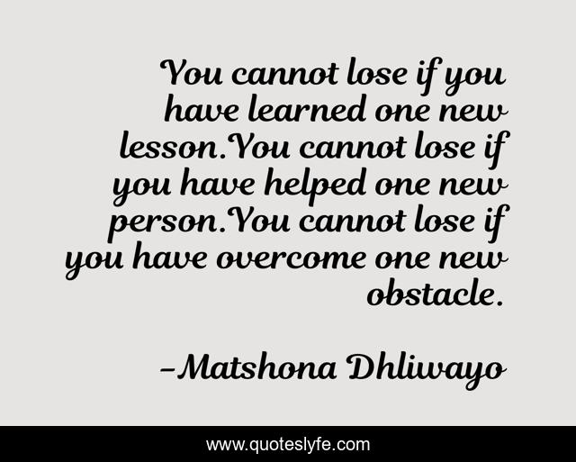 You cannot lose if you have learned one new lesson.You cannot lose if you have helped one new person.You cannot lose if you have overcome one new obstacle.