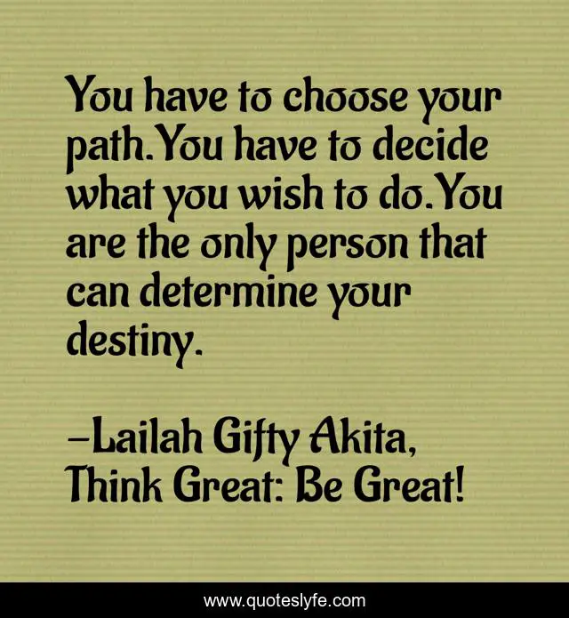 You have to choose your path.You have to decide what you wish to do.You are the only person that can determine your destiny.