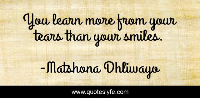 You learn more from your tears than your smiles.