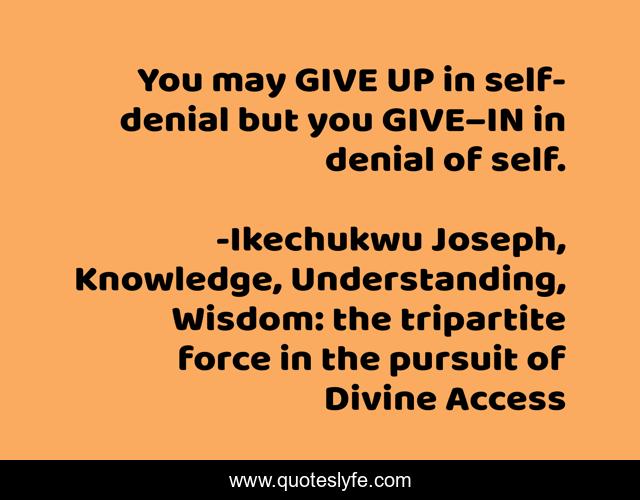 You may GIVE UP in self-denial but you GIVE–IN in denial of self.