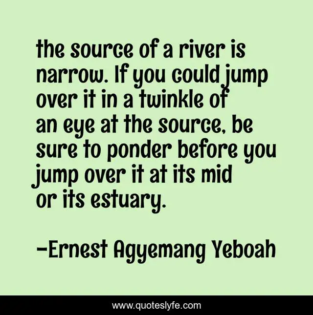 the source of a river is narrow. If you could jump over it in a twinkle of an eye at the source, be sure to ponder before you jump over it at its mid or its estuary.