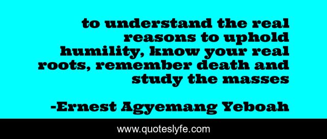 to understand the real reasons to uphold humility, know your real roots, remember death and study the masses
