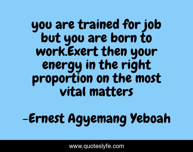 you are trained for job but you are born to work.Exert then your energy in the right proportion on the most vital matters