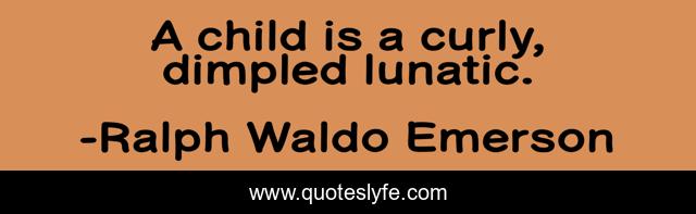 A child is a curly, dimpled lunatic.