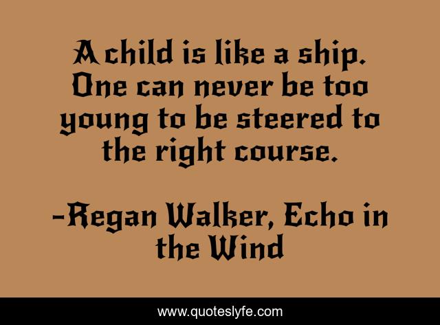 A child is like a ship. One can never be too young to be steered to the right course.