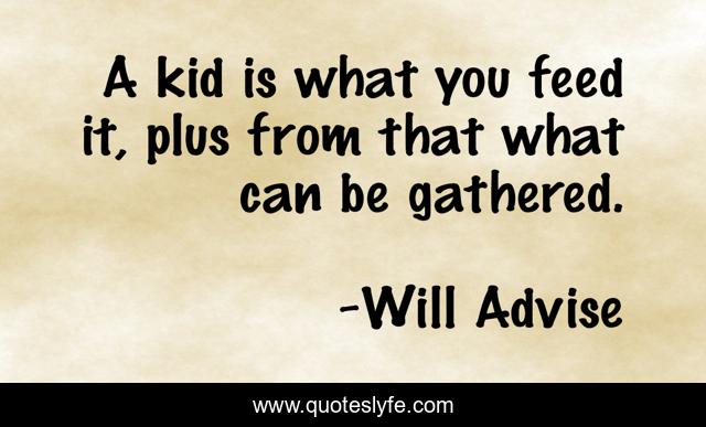 A kid is what you feed it, plus from that what can be gathered.