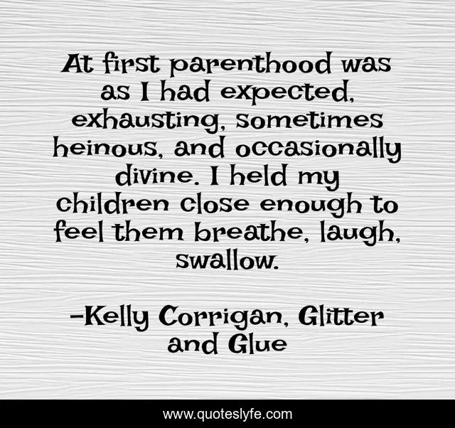 At first parenthood was as I had expected, exhausting, sometimes heinous, and occasionally divine. I held my children close enough to feel them breathe, laugh, swallow.