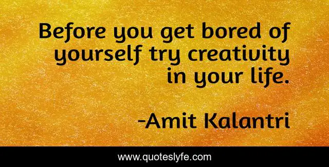 Before you get bored of yourself try creativity in your life.