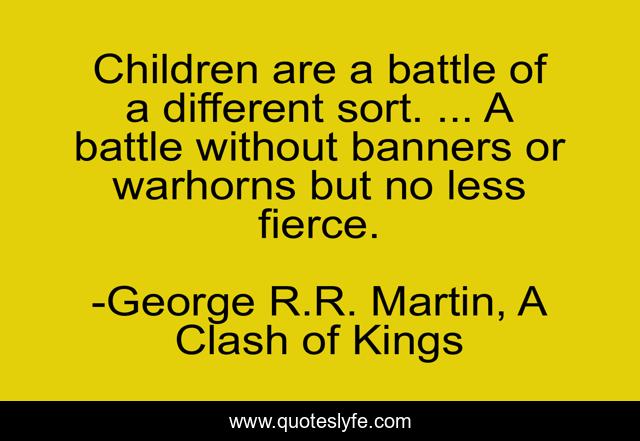 Children are a battle of a different sort. ... A battle without banners or warhorns but no less fierce.