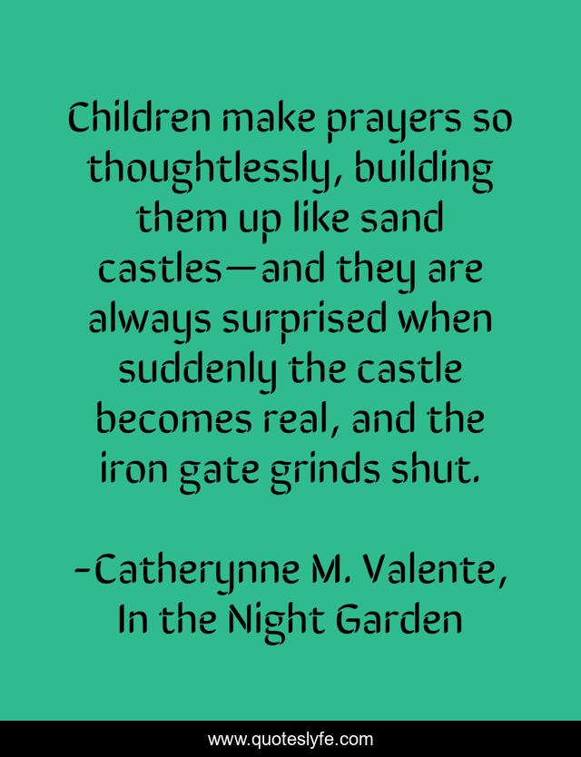 Children make prayers so thoughtlessly, building them up like sand castles—and they are always surprised when suddenly the castle becomes real, and the iron gate grinds shut.