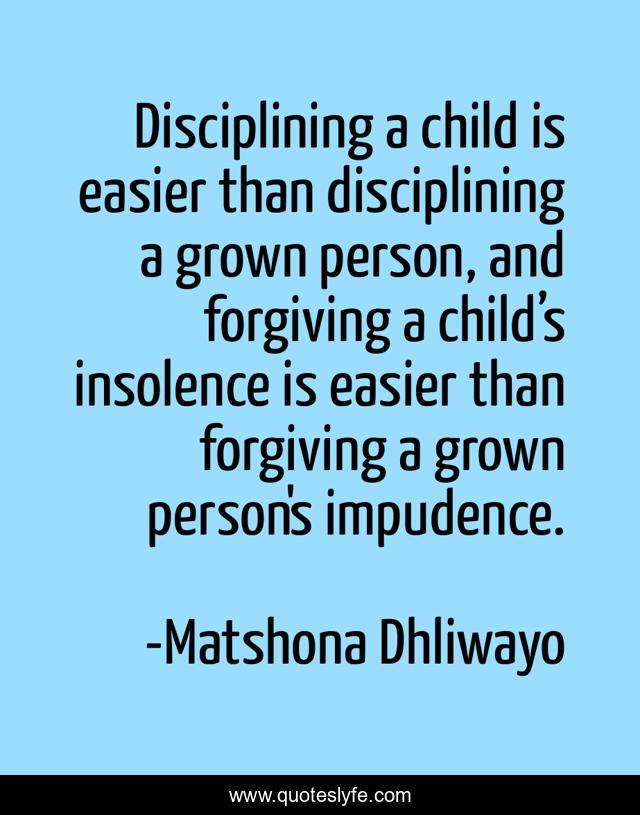 Disciplining a child is easier than disciplining a grown person, and forgiving a child’s insolence is easier than forgiving a grown person's impudence.
