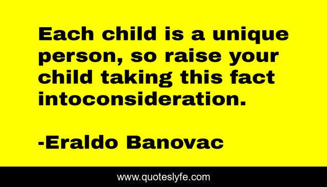 Each child is a unique person, so raise your child taking this fact intoconsideration.