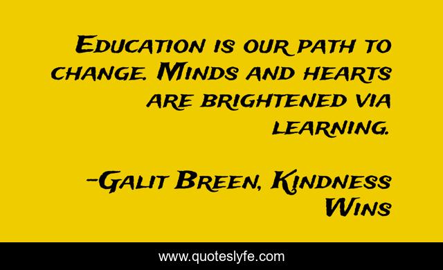 Education is our path to change. Minds and hearts are brightened via learning.