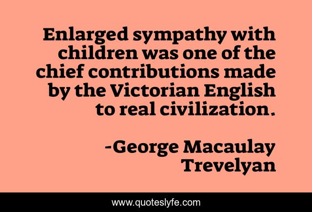 Enlarged sympathy with children was one of the chief contributions made by the Victorian English to real civilization.