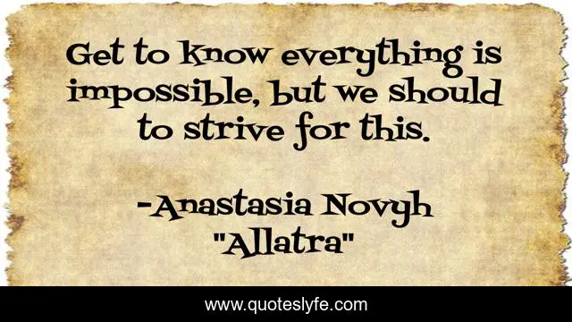 Get to know everything is impossible, but we should to strive for this.