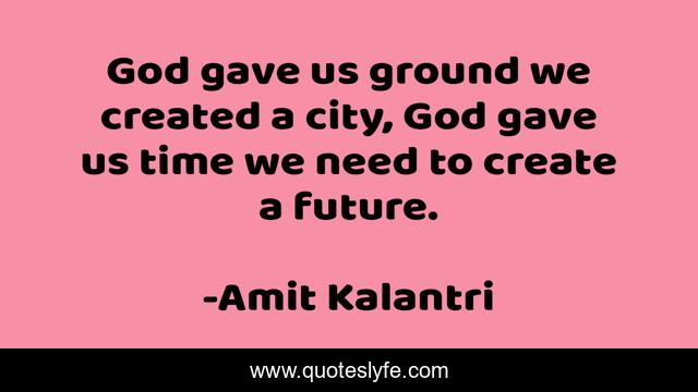 God gave us ground we created a city, God gave us time we need to create a future.