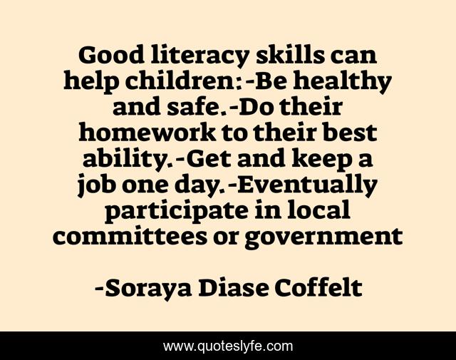 Good literacy skills can help children:-Be healthy and safe.-Do their homework to their best ability.-Get and keep a job one day.-Eventually participate in local committees or government
