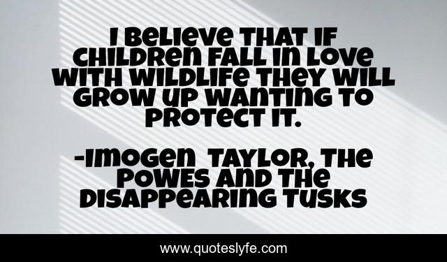 I believe that if children fall in love with wildlife they will grow up wanting to protect it.