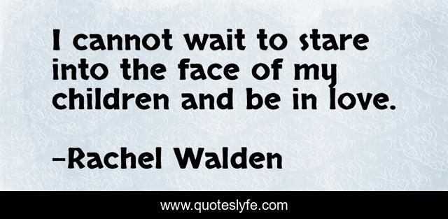 I cannot wait to stare into the face of my children and be in love.