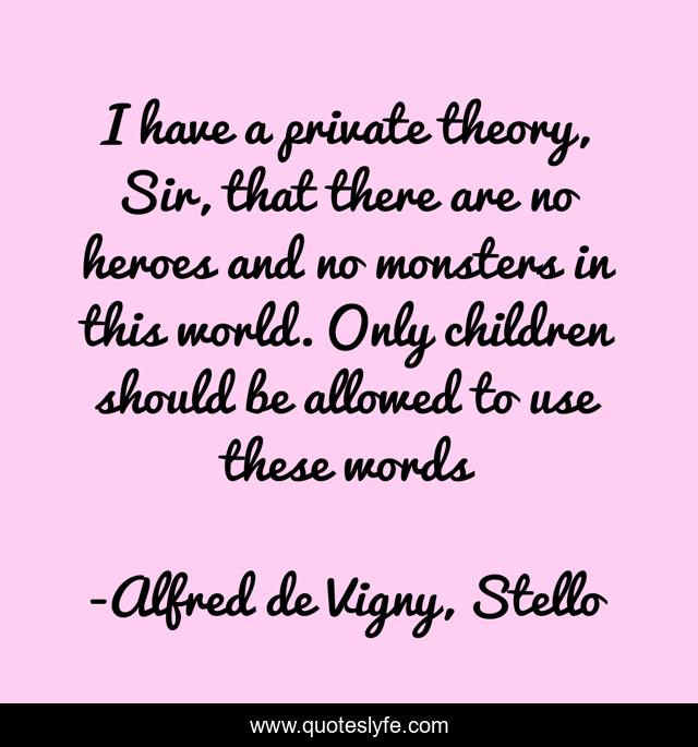 I have a private theory, Sir, that there are no heroes and no monsters in this world. Only children should be allowed to use these words